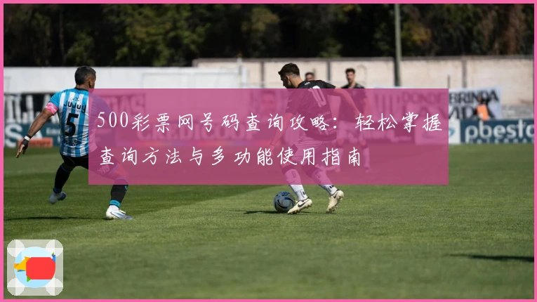 500彩票网号码查询攻略:轻松掌握查询方法与多功能使用指南