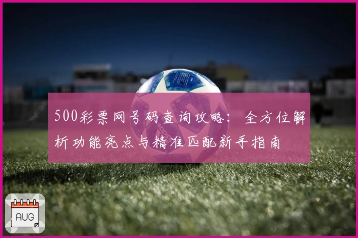 500彩票网号码查询攻略：全方位解析功能亮点与精准匹配新手指南