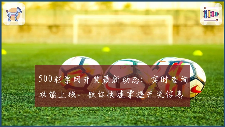 500彩票网开奖最新动态：实时查询功能上线，教你快速掌握开奖信息