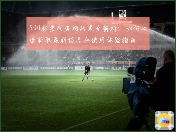 500彩票网查询结果全解析:如何快速获取最新信息和使用体验指南