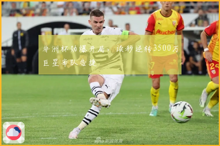 非洲杯劲爆开局，读秒逆转3500万巨星率队告捷