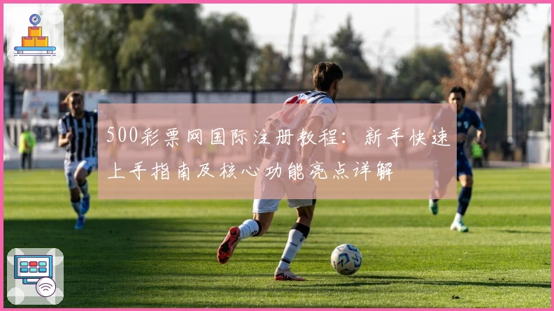 500彩票网国际注册教程：新手快速上手指南及核心功能亮点详解
