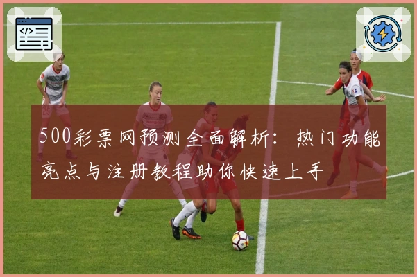 500彩票网预测全面解析：热门功能亮点与注册教程助你快速上手