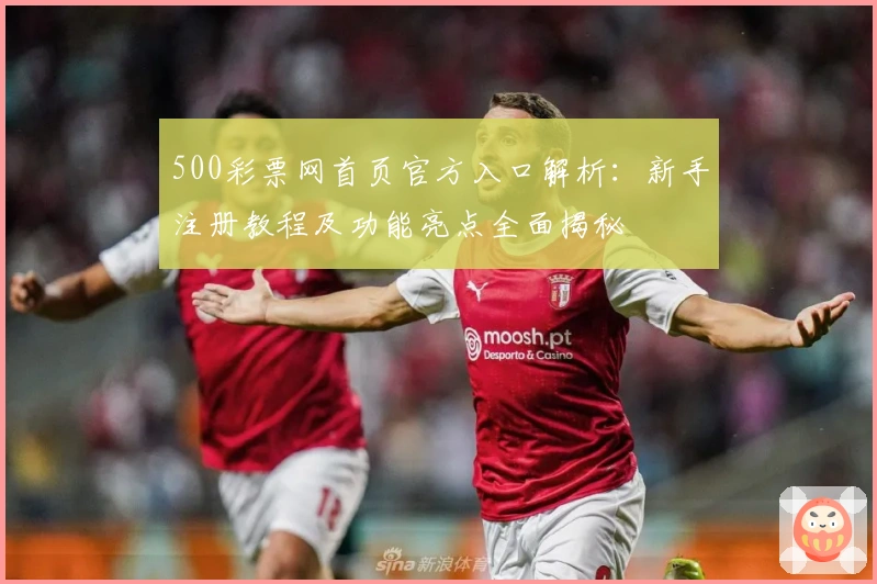 500彩票网首页官方入口解析:新手注册教程及功能亮点全面揭秘