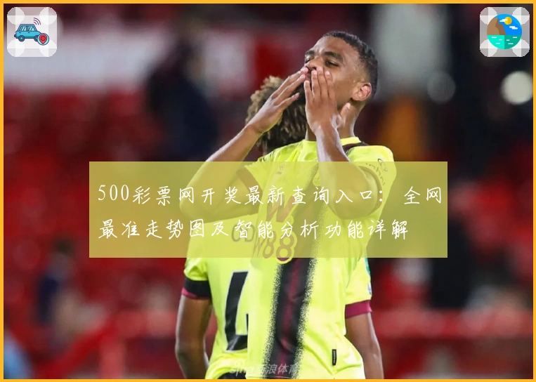 500彩票网开奖最新查询入口：全网最准走势图及智能分析功能详解