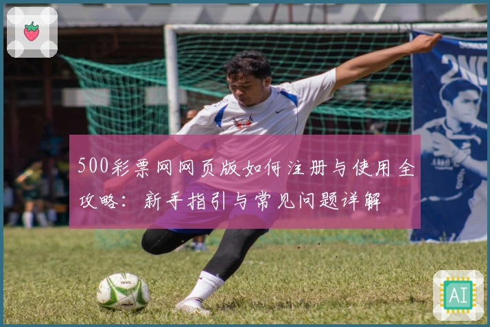 500彩票网网页版如何注册与使用全攻略：新手指引与常见问题详解