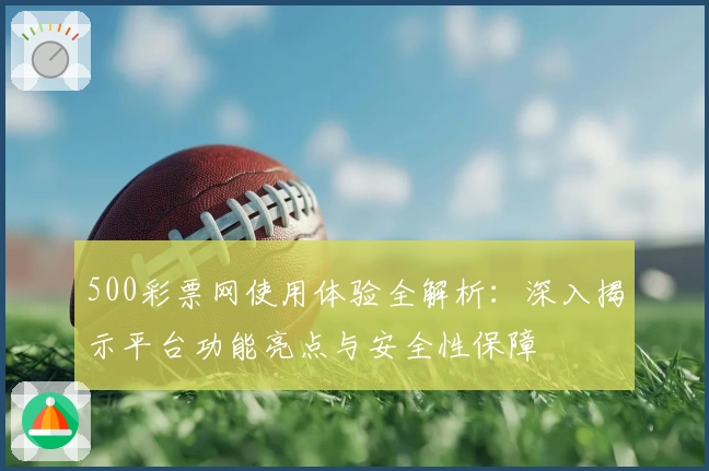 500彩票网使用体验全解析：深入揭示平台功能亮点与安全性保障