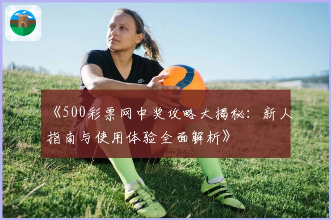 《500彩票网中奖攻略大揭秘:新人指南与使用体验全面解析》