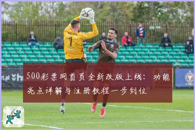 500彩票网首页全新改版上线：功能亮点详解与注册教程一步到位