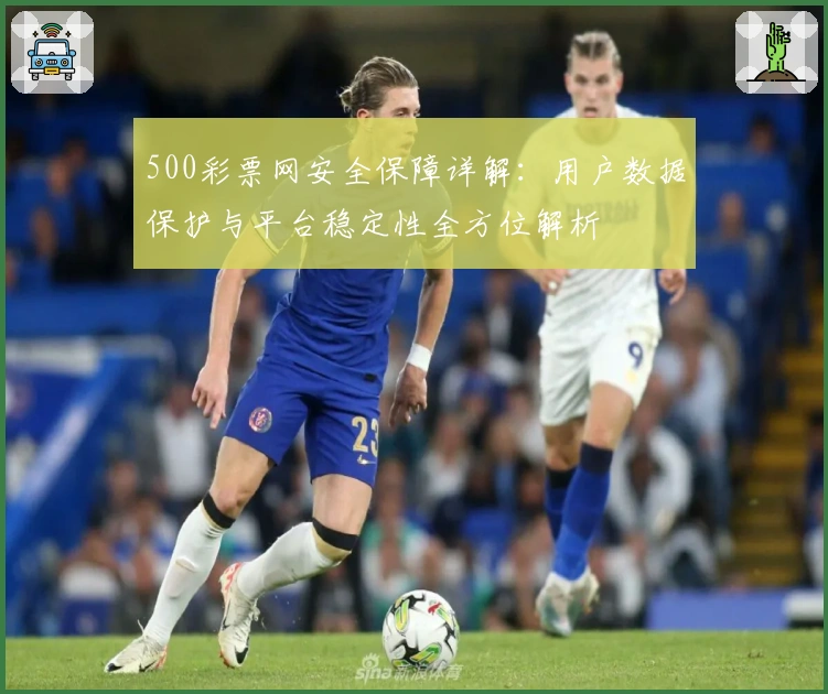 500彩票网安全保障详解：用户数据保护与平台稳定性全方位解析