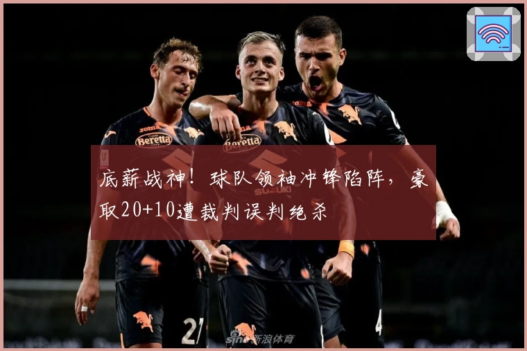 底薪战神！球队领袖冲锋陷阵，豪取20+10遭裁判误判绝杀