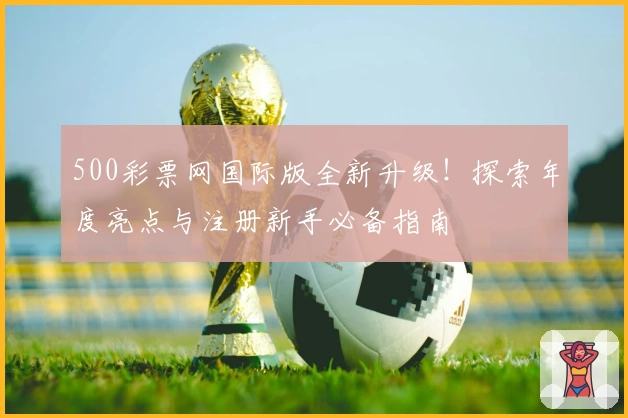 500彩票网国际版全新升级！探索年度亮点与注册新手必备指南