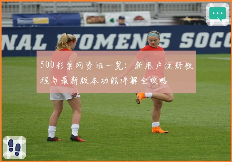500彩票网资讯一览：新用户注册教程与最新版本功能详解全攻略