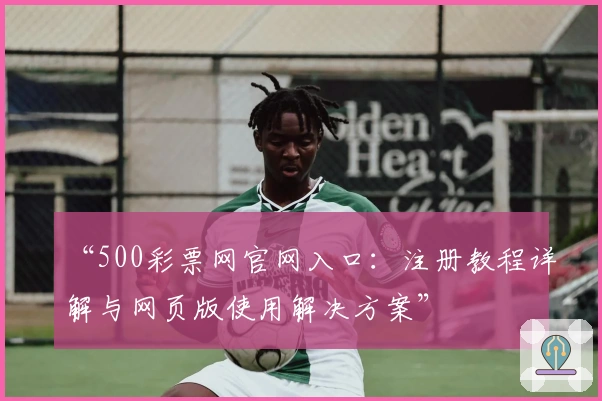 “500彩票网官网入口：注册教程详解与网页版使用解决方案”