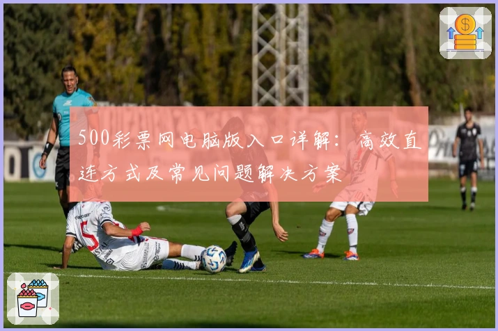 500彩票网电脑版入口详解：高效直连方式及常见问题解决方案