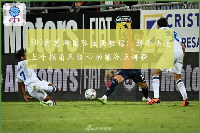500彩票网国际注册教程:新手快速上手指南及核心功能亮点详解