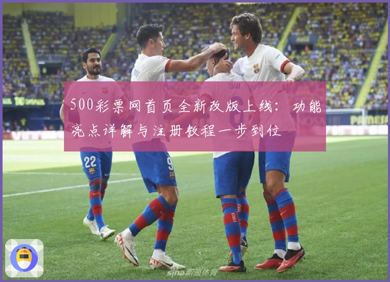 500彩票网首页全新改版上线：功能亮点详解与注册教程一步到位