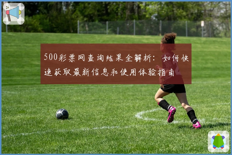 500彩票网查询结果全解析：如何快速获取最新信息和使用体验指南