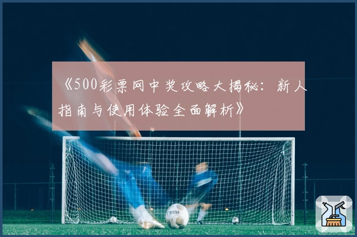 《500彩票网中奖攻略大揭秘：新人指南与使用体验全面解析》