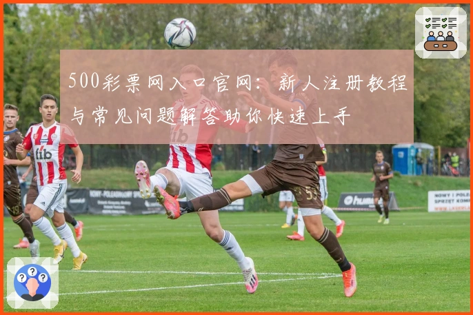 500彩票网入口官网：新人注册教程与常见问题解答助你快速上手