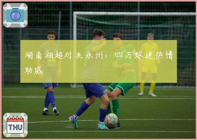 湖南湘超对决永州，四万球迷热情助威