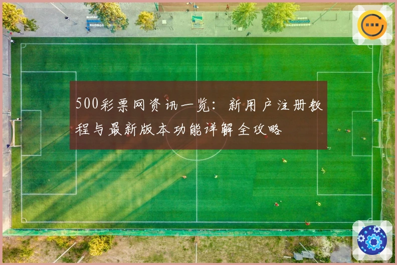 500彩票网资讯一览：新用户注册教程与最新版本功能详解全攻略