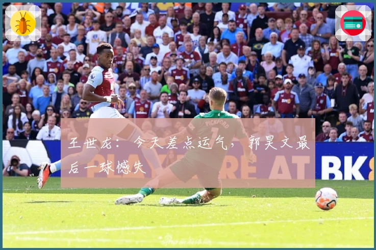 王世龙：今天差点运气，郭昊文最后一球憾失