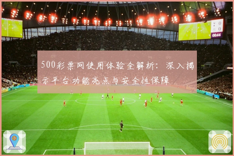 500彩票网使用体验全解析:深入揭示平台功能亮点与安全性保障