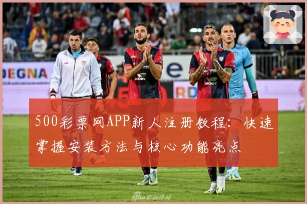 500彩票网APP新人注册教程:快速掌握安装方法与核心功能亮点
