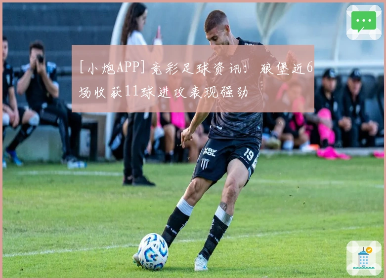 [小炮APP]竞彩足球资讯：狼堡近6场收获11球进攻表现强劲