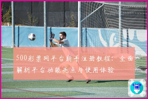 500彩票网平台新手注册教程：全面解析平台功能亮点与使用体验