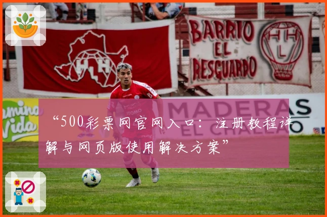 “500彩票网官网入口：注册教程详解与网页版使用解决方案”
