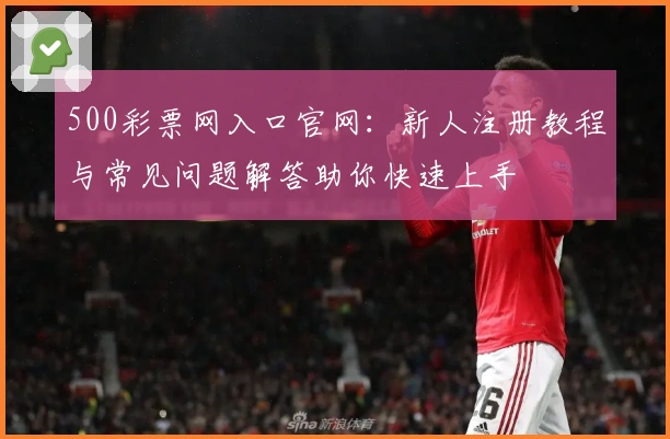500彩票网入口官网：新人注册教程与常见问题解答助你快速上手