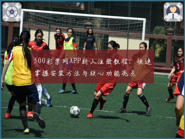 500彩票网APP新人注册教程：快速掌握安装方法与核心功能亮点