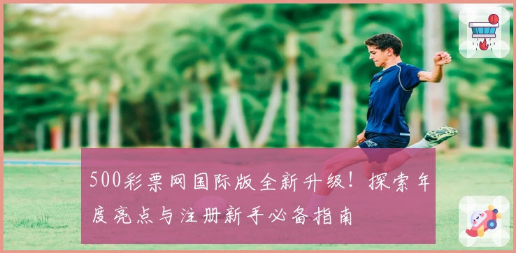 500彩票网国际版全新升级!探索年度亮点与注册新手必备指南